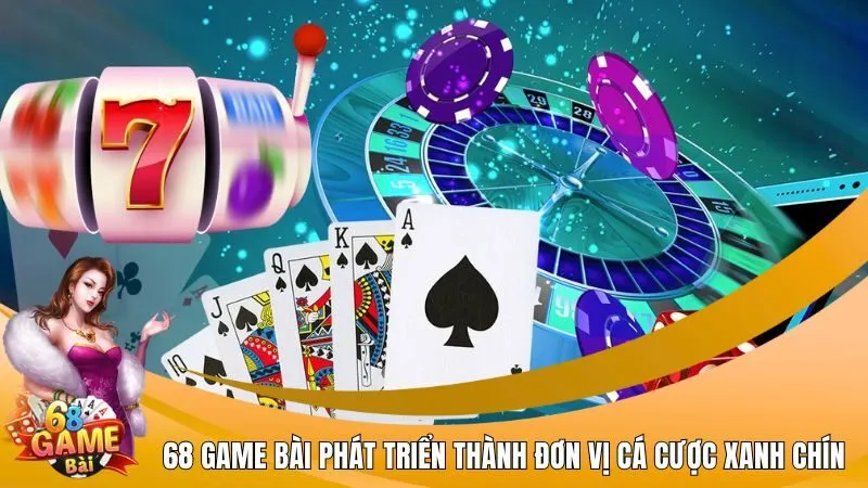 68 Game Bài phát triển thành đơn vị cá cược xanh chín