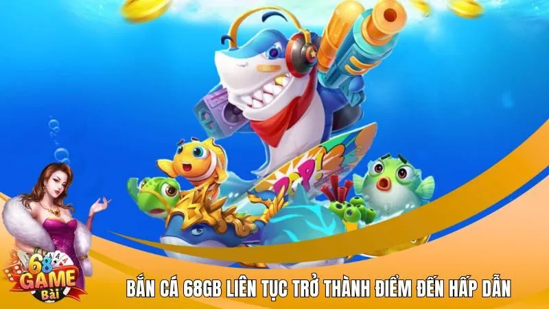 Bắn cá 68GB liên tục trở thành điểm đến hấp dẫn