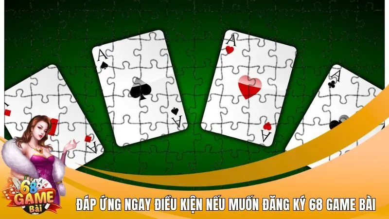 Đáp ứng ngay điều kiện nếu muốn đăng ký 68 Game Bài