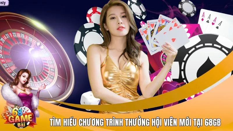 Tìm hiểu chương trình thưởng hội viên mới tại 68GB